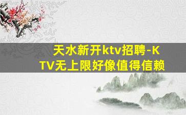 天水新开ktv招聘-KTV无上限好像值得信赖